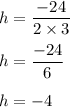 h=\dfrac{-24}{2\times 3}\\\\h=\dfrac{-24}{6}\\\\h=-4