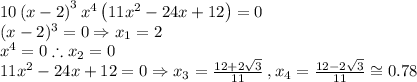 10\left(x-2\right)^3x^4\left(11x^2-24x+12\right)=0\\(x-2)^{3}=0 \Rightarrow x_1=2\\x^{4}=0 \therefore x_2=0\\11x^{2}-24x+12=0 \Rightarrow x_3=\frac{12+2\sqrt{3}}{11}\:,x_4=\frac{12-2\sqrt{3}}{11}\cong 0.78