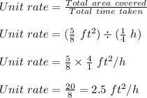 Unit\ rate=\frac{Total\ area\ covered}{Total\ time\ taken}\\\\Unit\ rate=(\frac{5}{8}\ ft^2)\div (\frac{1}{4}\ h)\\\\Unit\ rate=\frac{5}{8}\times \frac{4}{1}\ ft^2/h\\\\Unit\ rate=\frac{20}{8}=2.5\ ft^2/h