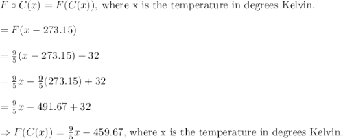 F\circ C(x)=F(C(x))\text{, where x is the temperature in degrees Kelvin. }\\\\=F( x - 273.15)\\\\=\frac{9}{5}( x - 273.15)+32\\\\=\frac{9}{5}x-\frac{9}{5}(273.15)+32\\\\=\frac{9}{5}x-	491.67+32\\\\\Rightarrow F(C(x))=\frac{9}{5}x-459.67\text{, where x is the temperature in degrees Kelvin. }