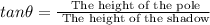 tan\theta = \frac{\text{ The height of the pole}}{\text{ The height of the shadow}}