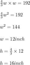 \frac{4}{3}w\times w=192\\\\\frac{4}{3}w^2=192\\\\w^2=144\\\\w=12inch\\\\h=\frac{4}{3}\times 12\\\\h=16inch