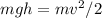 mgh = mv^2/2