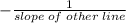 -\frac{1}{slope\;of\;other\;line}