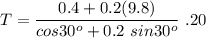 \displaystyle T=\frac{0.4+0.2(9.8)}{cos30^o+0.2\ sin30^o }\ .20