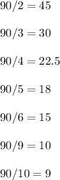 90/2=45\\\\90/3=30\\\\90/4=22.5\\\\90/5=18\\\\90/6=15\\\\90/9=10\\\\90/10=9