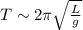 T\sim 2\pi \sqrt{\frac{L}{g}}