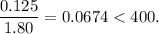 \dfrac{0.125}{1.80} = 0.0674 < 400.