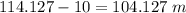 114.127-10= 104.127\ m