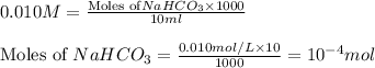 0.010M=\frac{\text{Moles of}NaHCO_3\times 1000}{10ml}\\\\\text{Moles of }NaHCO_3=\frac{0.010mol/L\times 10}{1000}=10^{-4}mol