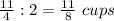 \frac{11}{4}:2=\frac{11}{8}\ cups