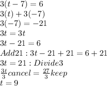 3(t -7) = 6 \\ 3(t) + 3(-7)\\ 3(-7) = -21 \\ 3t = 3t \\ 3t - 21 = 6 \\Add21: 3t - 21 + 21 = 6 +21 \\ 3t = 21: Divide3 \\  \frac{3t}{3} cancel =  \frac{27}{3}keep \\ t = 9