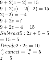 9 + 2(z - 2) = 15 \\ 9+2(z)+ 2(-2)= 15 \\ 2(-2) = -4 \\ 9 +2z = ? \\  9 +2z+4 = 15\\  Subtract5: 2z + 5 -5 \\ = 15 -5 \\ Divide2: 2z = 10 \\  \frac{2z}{2}cancel =  \frac{10}{2} = 5 \\ z = 5