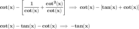 \bf cot(x)-\left[ \cfrac{1}{cot(x)}+\cfrac{cot^2(x)}{cot(x)} \right]\implies cot(x)-\left[ tan(x)+cot(x) \right]&#10;\\\\\\&#10;cot(x)-tan(x)-cot(x)\implies -tan(x)