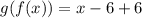 g(f(x)) = x - 6+ 6