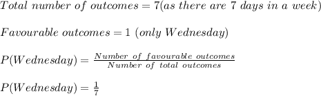 Total\ number\ of\ outcomes=7(as\ there\ are\ 7\ days\ in\ a\ week)\\\\Favourable\ outcomes=1\ (only\ Wednesday)\\\\P(Wednesday)=\frac{Number\ of\ favourable\ outcomes}{Number\ of\ total\ outcomes}\\\\P(Wednesday)=\frac{1}{7}