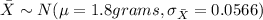 \bar X \sim N(\mu= 1.8 grams, \sigma_{\bar X}= 0.0566)