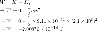 W=K_i-K_f\\\Rightarrow W=0-\dfrac{1}{2}mv^2\\\Rightarrow W=0-\dfrac{1}{2}\times 9.11\times 10^{-31}\times (2.1\times 10^6)^2\\\Rightarrow W=-2.00876\times 10^{-18}\ J