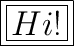 \huge\boxed{\boxed{Hi!}}