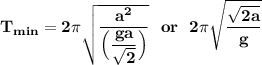 \mathbf{T_{min} = 2 \pi  \sqrt{\dfrac{a^2}{ \Big ( \dfrac{ga}{\sqrt{2}}\Big)}}   \  \ or \ \ 2 \pi\sqrt{ \dfrac{\sqrt{2a}}{g}}}