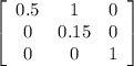 \left[\begin{array}{ccc}0.5&1&0\\0&0.15&0\\0&0&1\end{array}\right]