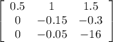 \left[\begin{array}{ccc}0.5&1&1.5\\0&-0.15&-0.3\\0&-0.05&-16\end{array}\right]