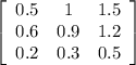 \left[\begin{array}{ccc}0.5&1&1.5\\0.6&0.9&1.2\\0.2&0.3&0.5\end{array}\right]