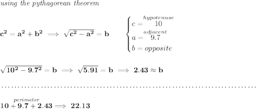\bf \textit{using the pythagorean theorem} \\\\ c^2=a^2+b^2\implies \sqrt{c^2-a^2}=b \qquad \begin{cases} c=\stackrel{hypotenuse}{10}\\ a=\stackrel{adjacent}{9.7}\\ b=opposite\\ \end{cases} \\\\\\ \sqrt{10^2-9.7^2}=b\implies \sqrt{5.91}=b\implies 2.43\approx b \\\\[-0.35em] ~\dotfill\\\\ \stackrel{\textit{perimeter}}{10+9.7+2.43}\implies 22.13