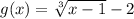 g(x) = \sqrt[3]{x-1} - 2