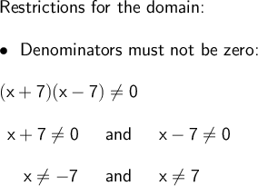 \large\begin{array}{l} \textsf{Restrictions for the domain:}\\\\ \bullet~~\textsf{Denominators must not be zero:}\\\\ \mathsf{(x+7)(x-7)\ne 0}\\\\ \begin{array}{rcl} \mathsf{x+7\ne 0}&~\textsf{ and }~&\mathsf{x-7\ne 0}\\\\ \mathsf{x\ne -7}&~\textsf{ and }~&\mathsf{x\ne 7} \end{array} \end{array}