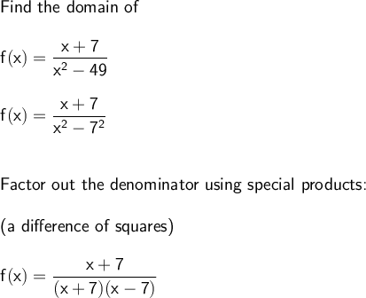 \large\begin{array}{l} \textsf{Find the domain of}\\\\ \mathsf{f(x)=\dfrac{x+7}{x^2-49}}\\\\ \mathsf{f(x)=\dfrac{x+7}{x^2-7^2}}\\\\\\ \textsf{Factor out the denominator using special products:}\\\\ \textsf{(a difference of squares)}\\\\ \mathsf{f(x)=\dfrac{x+7}{(x+7)(x-7)}} \end{array}