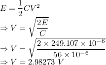 E=\dfrac{1}{2}CV^2\\\Rightarrow V=\sqrt{\dfrac{2E}{C}}\\\Rightarrow V=\sqrt{\dfrac{2\times 249.107\times 10^{-6}}{56\times 10^{-6}}}\\\Rightarrow V=2.98273\ V