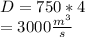 D = 750 * 4\\= 3000 \frac{m^{3} }{s}