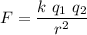 \displaystyle F=\frac{k\ q_1\ q_2}{r^2}