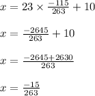 x = 23 \times \frac{-115}{263} + 10\\\\x = \frac{-2645}{263} + 10\\\\x = \frac{-2645 + 2630}{263}\\\\x = \frac{-15}{263}
