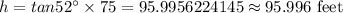 h = tan52^{\circ}\times 75=95.9956224145\approx 95.996\text{ feet}