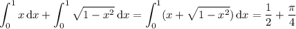 \displaystyle\int_0^1x\,\mathrm dx+\int_0^1\sqrt{1-x^2}\,\mathrm dx=\int_0^1(x+\sqrt{1-x^2})\,\mathrm dx=\frac12+\frac\pi4