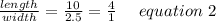\frac{length}{width}= \frac{10}{2.5} = \frac{4}{1} \ \ \ \ equation \ 2