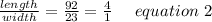 \frac{length}{width}= \frac{92}{23} = \frac{4}{1} \ \ \ \ equation \ 2