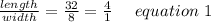 \frac{length}{width}= \frac{32}{8} = \frac{4}{1} \ \ \ \ equation \ 1
