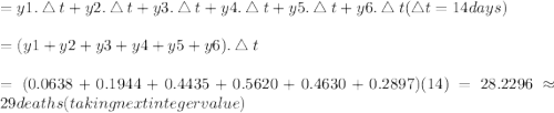 = y1.\bigtriangleup t + y2.\bigtriangleup t + y3.\bigtriangleup t + y4.\bigtriangleup t + y5.\bigtriangleup t + y6.\bigtriangleup t (\bigtriangleup t = 14 days)&#10;\\\\=(y1 + y2+ y3 + y4 + y5 + y6).\bigtriangleup t&#10;\\\\=(0.0638 + 0.1944 + 0.4435 + 0.5620 + 0.4630 + 0.2897) (14) = 28.2296 \approx 29 deaths (taking next integer value)