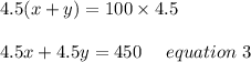 4.5(x+y) =100\times4.5\\\\4.5x+4.5y = 450 \ \ \ \ equation \ 3