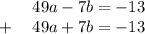 \quad\quad49a-7b=-13\\+\quad49a+7b=-13