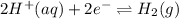 2H^{+}(aq) + 2e^{-} \rightleftharpoons H_{2}(g)