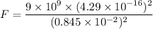F=\dfrac{9\times 10^9\times (4.29\times 10^{-16})^2}{(0.845\times 10^{-2})^2}