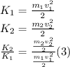 K_1=\frac{m_1v_1^2}{2}\\K_2=\frac{m_2v_2^2}{2}\\\frac{K_2}{K_1}=\frac{\frac{m_2v_2^2}{2}}{\frac{m_1v_1^2}{2}}(3)