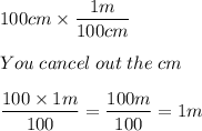 100cm\times\dfrac{1m}{100cm}\\\\You\;cancel\;out\;the\;cm\\\\\dfrac{100\times1m}{100}=\dfrac{100m}{100} = 1m