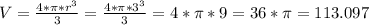 V = \frac{4 * \pi * r^{3}}{3} = \frac{4 * \pi * 3^{3}}{3} = 4 * \pi * 9 = 36 * \pi = 113.097