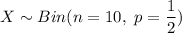 X \sim Bin(n=10,\ p=\dfrac{1}{2})