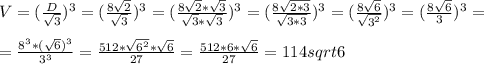 V= (\frac{D}{ \sqrt{3} } )^{3} =( \frac{8 \sqrt{2} }{ \sqrt{3} } )^{3}=( \frac{8 \sqrt{2} * \sqrt{3} }{ \sqrt{3}* \sqrt{3}} )^{3} =( \frac{8 \sqrt{2*3} }{ \sqrt{3*3}} )^{3} =( \frac{8 \sqrt{6} }{ \sqrt{3^{2} }} )^{3} =( \frac{8 \sqrt{6} }{ 3} )^{3} = \\ \\ = \frac{ 8^{3} *( \sqrt{6} )^{3}}{3^{3}} = \frac{512* \sqrt{6 ^{2} }* \sqrt{6} }{27} = \frac{512*6* \sqrt{6} }{27} = 114sqrt{6}